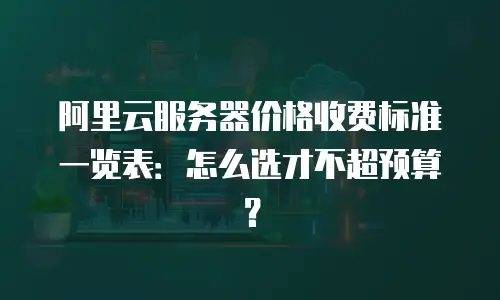 阿里云服务器价格收费标准一览表：怎么选才不超预算？