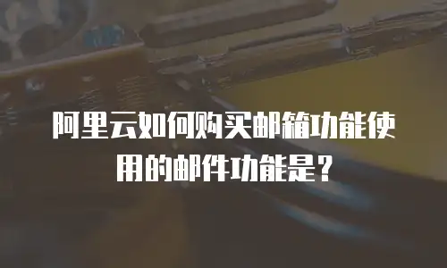 阿里云如何购买邮箱功能使用的邮件功能是？