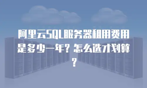 阿里云SQL服务器租用费用是多少一年？怎么选才划算？