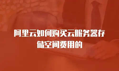 阿里云如何购买云服务器存储空间费用的
