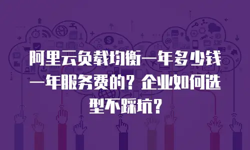 阿里云负载均衡一年多少钱一年服务费的？企业如何选型不踩坑？