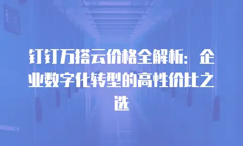 钉钉万搭云价格全解析：企业数字化转型的高性价比之选