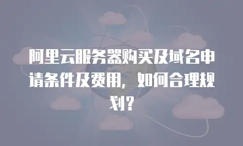 阿里云服务器购买及域名申请条件及费用，如何合理规划？