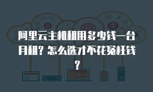 阿里云主机租用多少钱一台月租？怎么选才不花冤枉钱？