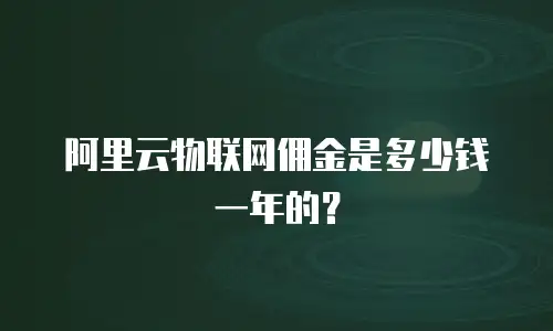 阿里云物联网佣金是多少钱一年的？