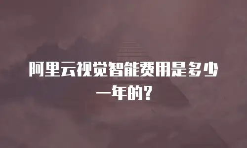 阿里云视觉智能费用是多少一年的？