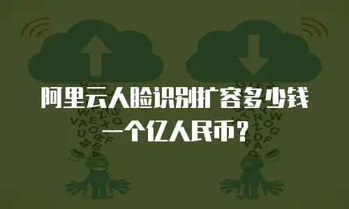 阿里云人脸识别扩容多少钱一个亿人民币？