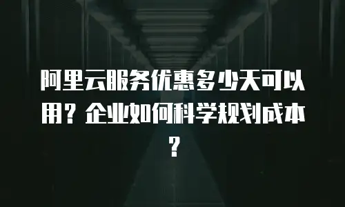 阿里云服务优惠多少天可以用？企业如何科学规划成本？