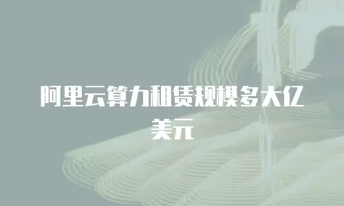 阿里云算力租赁规模多大亿美元