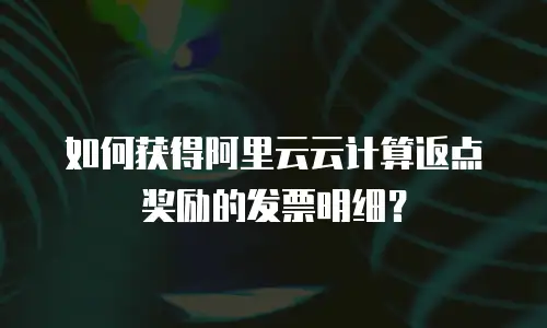 如何获得阿里云云计算返点奖励的发票明细？