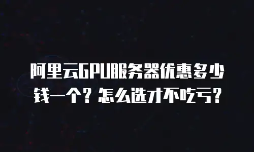 阿里云GPU服务器优惠多少钱一个？怎么选才不吃亏？