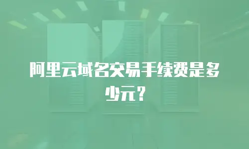 阿里云域名交易手续费是多少元？