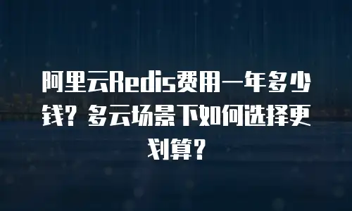 阿里云Redis费用一年多少钱？多云场景下如何选择更划算？