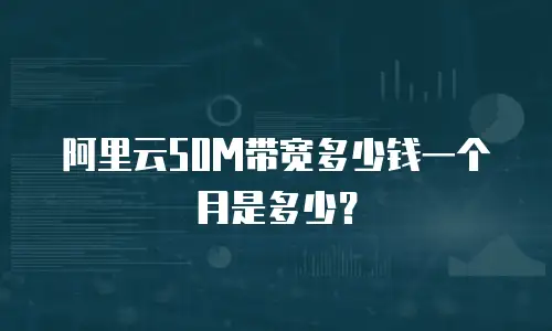 阿里云50M带宽多少钱一个月是多少？