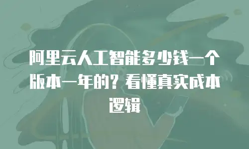 阿里云人工智能多少钱一个版本一年的？看懂真实成本逻辑
