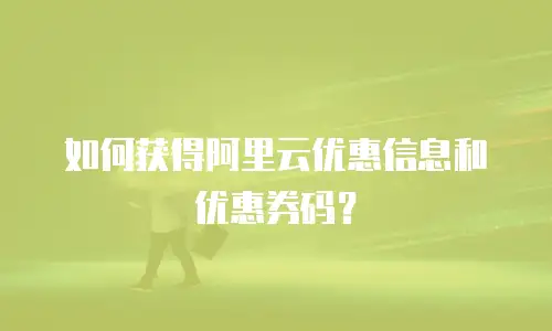 如何获得阿里云优惠信息和优惠券码？