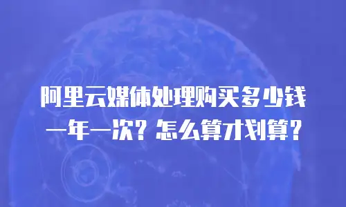 阿里云媒体处理购买多少钱一年一次？怎么算才划算？