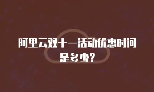 阿里云双十一活动优惠时间是多少？