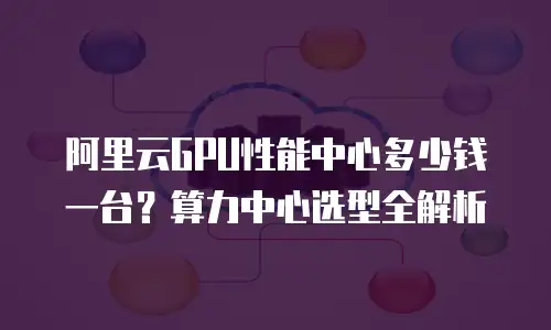 阿里云GPU性能中心多少钱一台？算力中心选型全解析