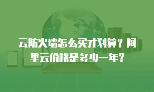 云防火墙怎么买才划算？阿里云价格是多少一年？