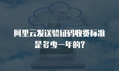 阿里云发送验证码收费标准是多少一年的？