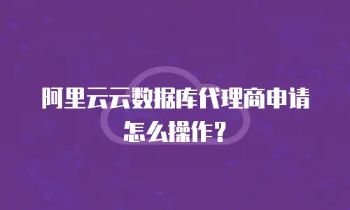 阿里云云数据库代理商申请怎么操作？