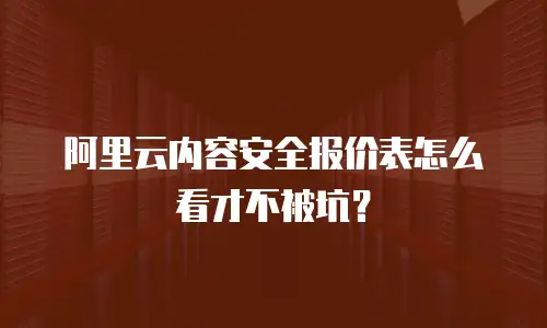 阿里云内容安全报价表怎么看才不被坑？