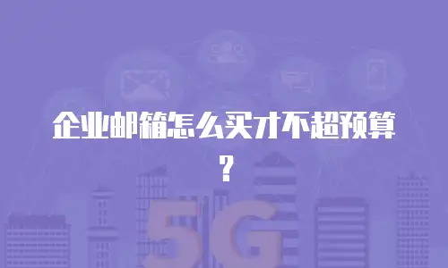 企业邮箱怎么买才不超预算？