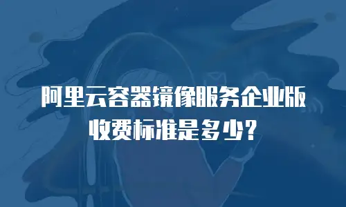 阿里云容器镜像服务企业版收费标准是多少？
