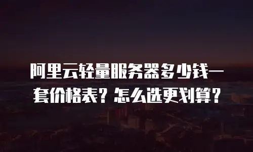阿里云轻量服务器多少钱一套价格表？怎么选更划算？