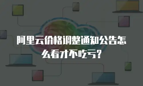 阿里云价格调整通知公告怎么看才不吃亏？