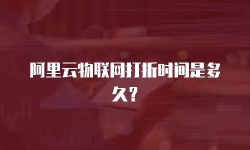 阿里云物联网打折时间是多久？