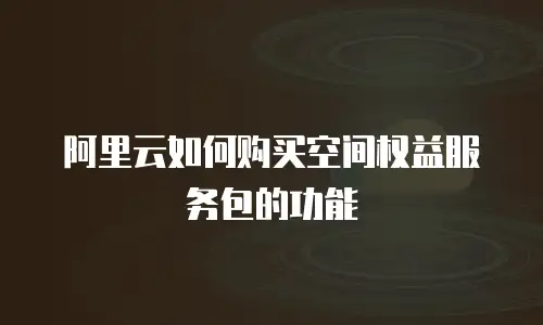 阿里云如何购买空间权益服务包的功能