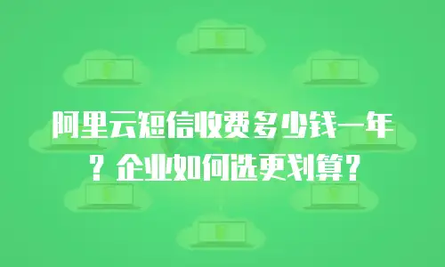 阿里云短信收费多少钱一年？企业如何选更划算？
