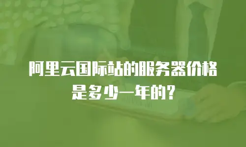 阿里云国际站的服务器价格是多少一年的？