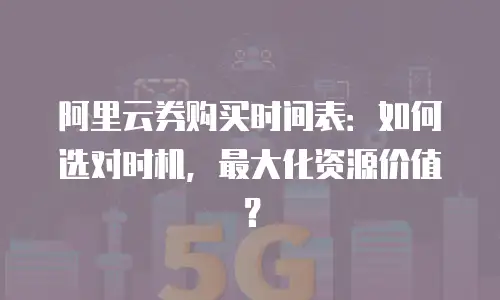 阿里云券购买时间表：如何选对时机，最大化资源价值？