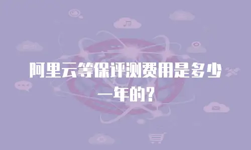 阿里云等保评测费用是多少一年的？