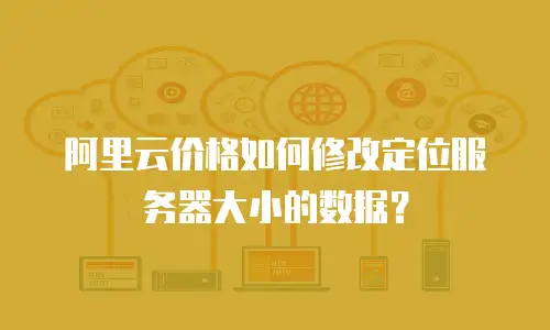 阿里云价格如何修改定位服务器大小的数据？
