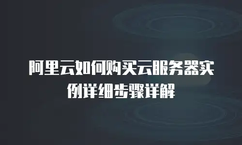 阿里云如何购买云服务器实例详细步骤详解