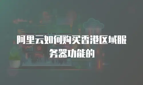 阿里云如何购买香港区域服务器功能的