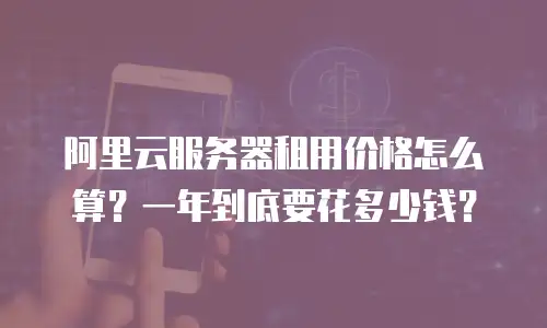 阿里云服务器租用价格怎么算？一年到底要花多少钱？