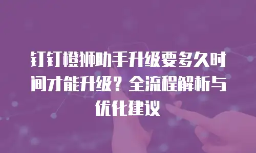 钉钉橙狮助手升级要多久时间才能升级？全流程解析与优化建议