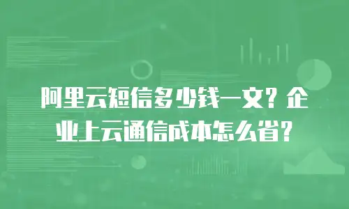 阿里云短信多少钱一文？企业上云通信成本怎么省？