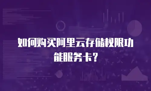 如何购买阿里云存储权限功能服务卡？