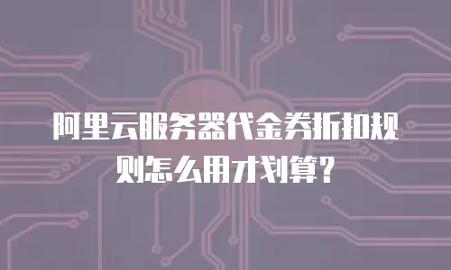 阿里云服务器代金券折扣规则怎么用才划算？