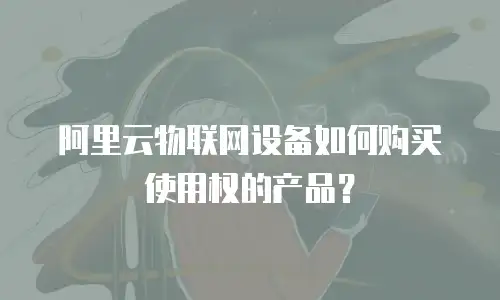 阿里云物联网设备如何购买使用权的产品？