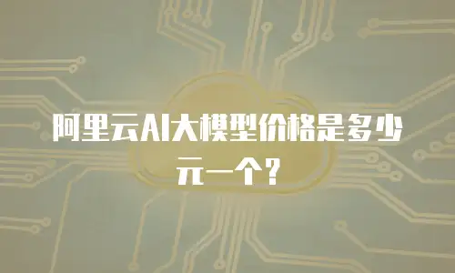 阿里云AI大模型价格是多少元一个？