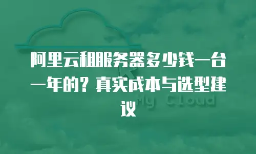 阿里云租服务器多少钱一台一年的？真实成本与选型建议