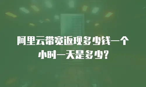 阿里云带宽返现多少钱一个小时一天是多少？