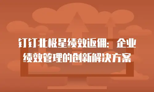 钉钉北极星绩效返佣：企业绩效管理的创新解决方案